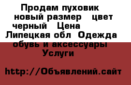 Продам пуховик...новый.размер44.цвет черный › Цена ­ 2 000 - Липецкая обл. Одежда, обувь и аксессуары » Услуги   
